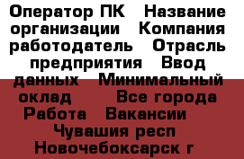 Оператор ПК › Название организации ­ Компания-работодатель › Отрасль предприятия ­ Ввод данных › Минимальный оклад ­ 1 - Все города Работа » Вакансии   . Чувашия респ.,Новочебоксарск г.